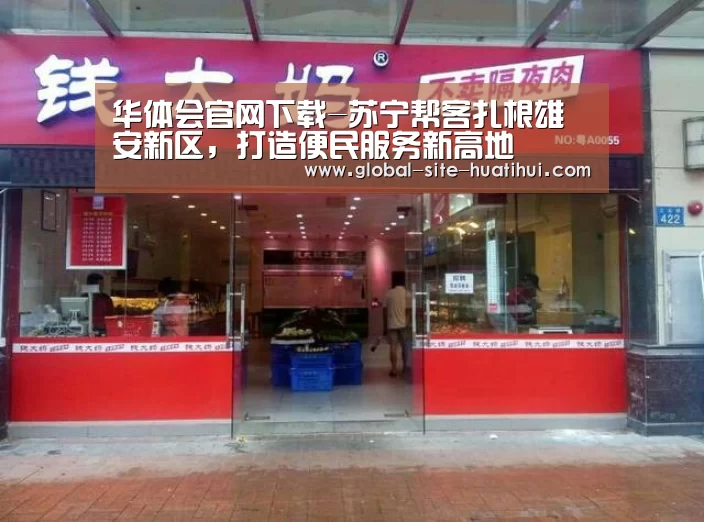 华体会官网下载-苏宁帮客扎根雄安新区,打造便民服务新高地(图2) 华体会官方网站入口
