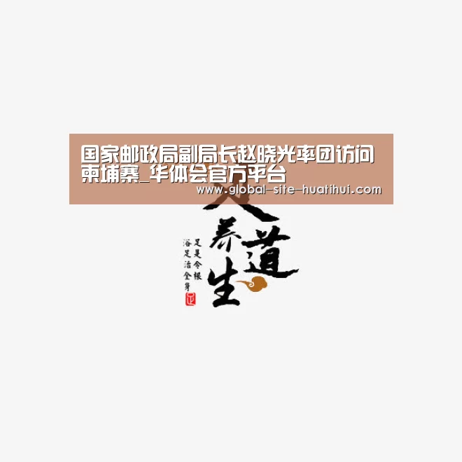 国家邮政局副局长赵晓光率团访问柬埔寨_华体会官方平台(图1) 华体会官网下载