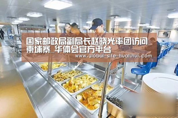 国家邮政局副局长赵晓光率团访问柬埔寨_华体会官方平台(图2) 华体会官方网站入口